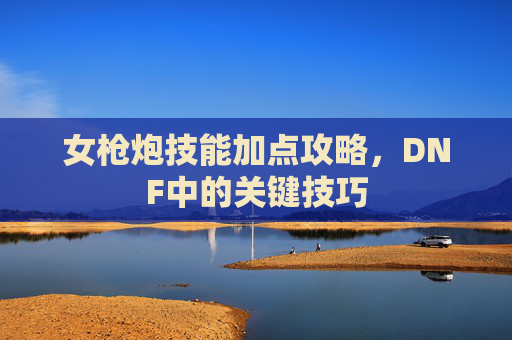 女枪炮技能加点攻略，DNF中的关键技巧