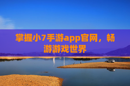 掌握小7手游app官网，畅游游戏世界