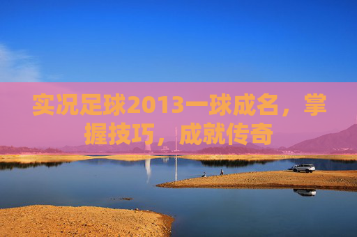 实况足球2013一球成名，掌握技巧，成就传奇