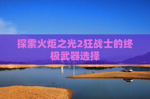 探索火炬之光2狂战士的终极武器选择