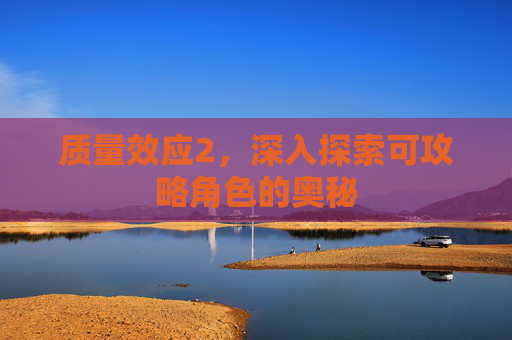 质量效应2,深入探索可攻略角色的奥秘 质量效应2,深入探索可攻略角色的奥秘