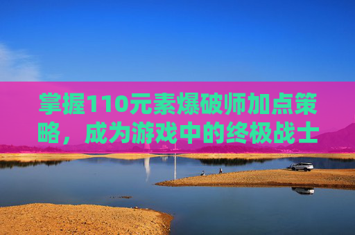 掌握110元素爆破师加点策略，成为游戏中的终极战士
