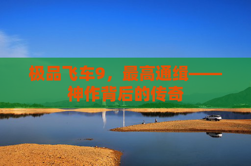 极品飞车9,最高通缉——神作背后的传奇 极品飞车9,最高通缉——神作背后的传奇