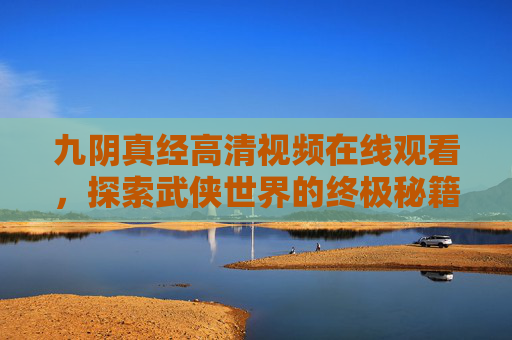 九阴真经高清视频在线观看，探索武侠世界的终极秘籍
