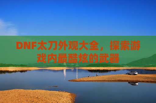 DNF太刀外观大全，探索游戏内最酷炫的武器