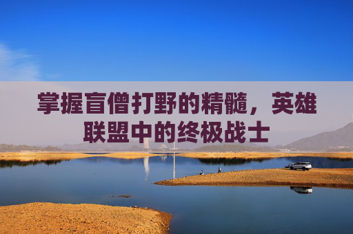 掌握盲僧打野的精髓，英雄联盟中的终极战士