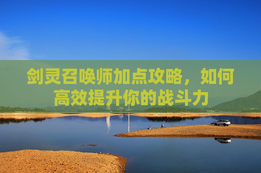 剑灵召唤师加点攻略，如何高效提升你的战斗力