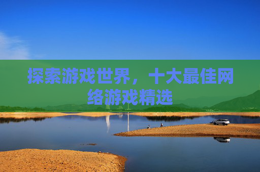 探索游戏世界，十大最佳网络游戏精选