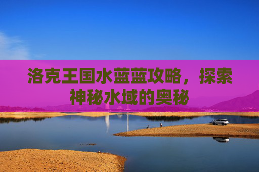 洛克王国水蓝蓝攻略,探索神秘水域的奥秘 洛克王国水蓝蓝攻略,探索神秘水域的奥秘