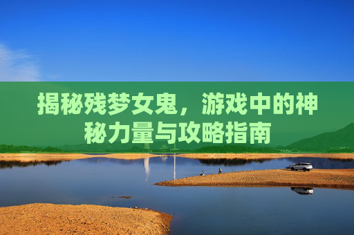 揭秘残梦女鬼，游戏中的神秘力量与攻略指南