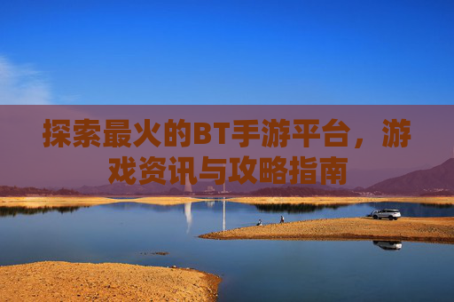 探索最火的BT手游平台，游戏资讯与攻略指南