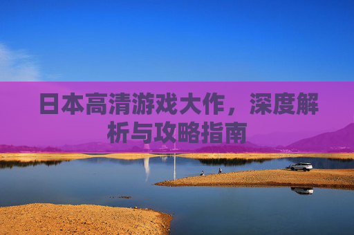 日本高清游戏大作,深度解析与攻略指南 日本高清游戏大作,深度解析与攻略指南