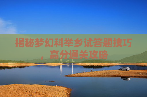 揭秘梦幻科举乡试答题技巧，高分通关攻略