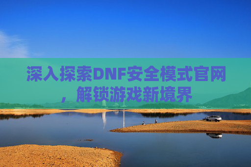 深入探索DNF安全模式官网，解锁游戏新境界