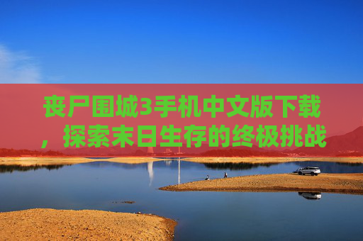 丧尸围城3手机中文版下载，探索末日生存的终极挑战