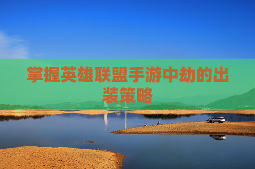 掌握英雄联盟手游中劫的出装策略 掌握英雄联盟手游中劫的出装策略