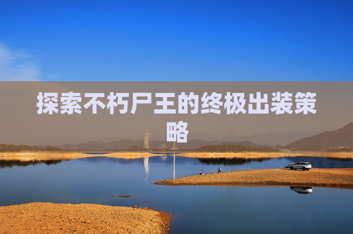 探索不朽尸王的终极出装策略