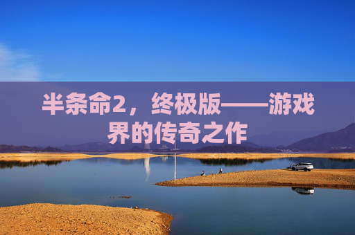 半条命2，终极版——游戏界的传奇之作