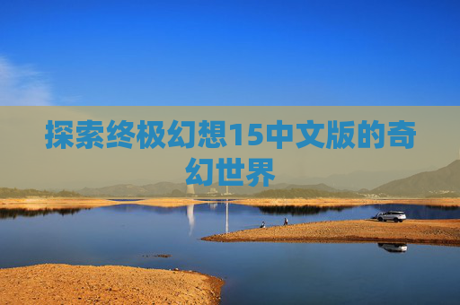 探索终极幻想15中文版的奇幻世界