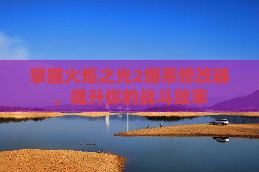 掌握火炬之光2爆率修改器,提升你的战斗效率 掌握火炬之光2爆率修改器,提升你的战斗效率