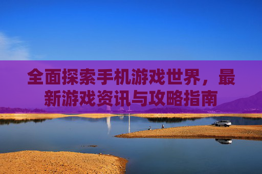 全面探索手机游戏世界，最新游戏资讯与攻略指南