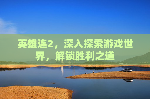 英雄连2,深入探索游戏世界,解锁胜利之道 英雄连2,深入探索游戏世界,解锁胜利之道