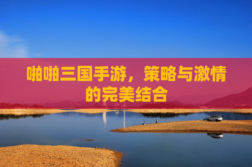 啪啪三国手游，策略与激情的完美结合