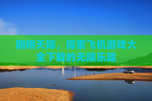 翱翔天际，探索飞机游戏大全下载的无限乐趣