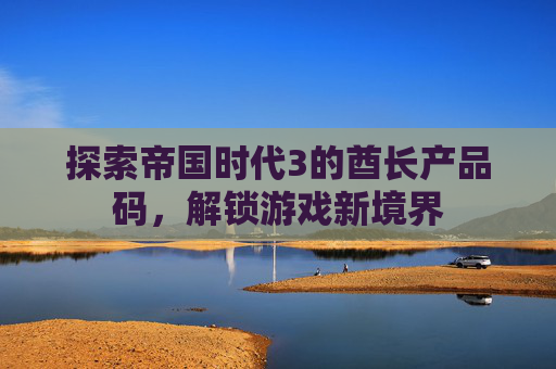 探索帝国时代3的酋长产品码，解锁游戏新境界