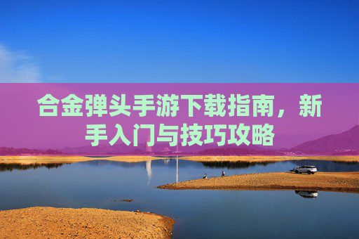 合金弹头手游下载指南，新手入门与技巧攻略