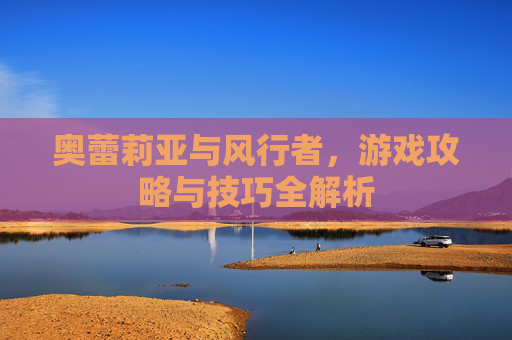 奥蕾莉亚与风行者，游戏攻略与技巧全解析