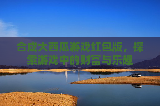 合成大西瓜游戏红包版，探索游戏中的财富与乐趣