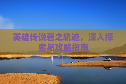 英雄传说碧之轨迹，深入探索与攻略指南