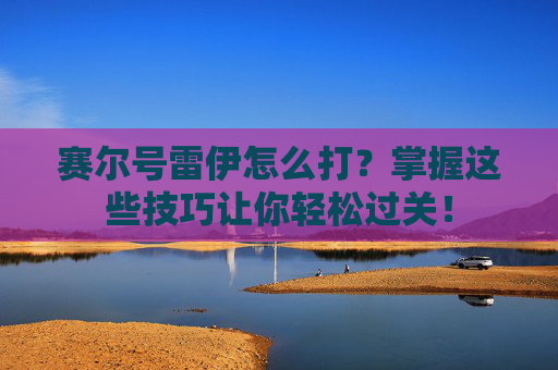 赛尔号雷伊怎么打？掌握这些技巧让你轻松过关！