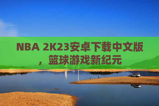 NBA 2K23安卓下载中文版，篮球游戏新纪元