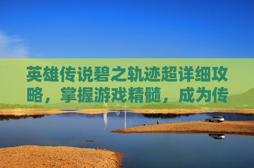 英雄传说碧之轨迹超详细攻略,掌握游戏精髓,成为传说中的英雄 英雄传说碧之轨迹超详细攻略,掌握游戏精髓,成为传说中的英雄